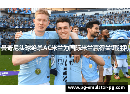 曼奇尼头球绝杀AC米兰为国际米兰赢得关键胜利 曼奇尼头球绝杀AC米兰为国际米兰赢得关键胜利