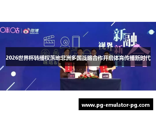 2026世界杯转播权落地非洲多国战略合作开启体育传播新时代 2026世界杯转播权落地非洲多国战略合作开启体育传播新时代
