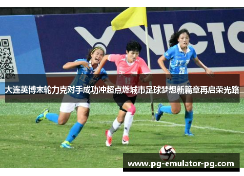 大连英博末轮力克对手成功冲超点燃城市足球梦想新篇章再启荣光路 大连英博末轮力克对手成功冲超点燃城市足球梦想新篇章再启荣光路