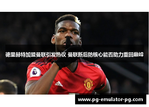 德里赫特加盟曼联引发热议 曼联新后防核心能否助力重回巅峰